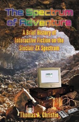The Spectrum of Adventure: A Brief History of Interactive Fiction on the Sinclair ZX Spectrum - Thomas A. Christie