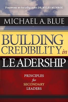 Building Credibility in Leadership: Principles For Secondary Leaders - Michael A. Blue