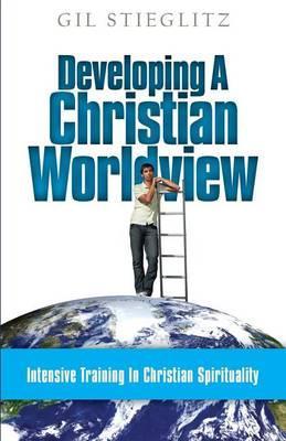 Developing a Christian Worldview: Intensive Training in Christian Spirituality - Gil Stieglitz