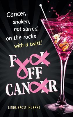 Fuck Off, Cancer: Breast Cancer Shaken not Stirred - Linda Brossi Murphy