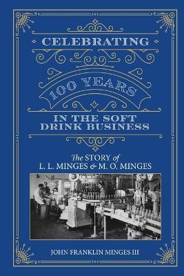 Celebrating 100 Years in the Soft Drink Business: The Story of L. L. Minges & M. O. Minges - John Franklin Minges