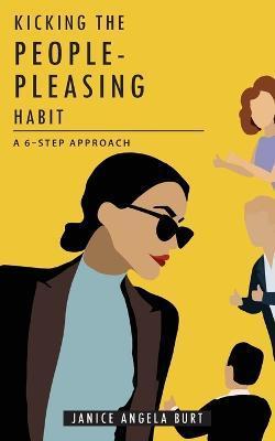 Kicking the People-Pleasing Habit: A 6-Step Approach - Janice Angela Angela Burt
