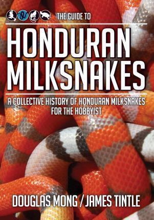 The Guide to Honduran Milksnakes: A Collective History of Honduran Milksnakes for the Hobbyist - James Tintle