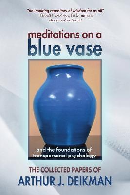 Meditations on a Blue Vase and the Foundations of Transpersonal Psychology: The Collected Papers of Arthur J. Deikman - Arthur J. Deikman