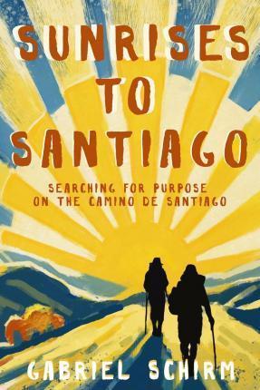 Sunrises to Santiago: Searching for Purpose on the Camino de Santiago - Gabriel Schirm