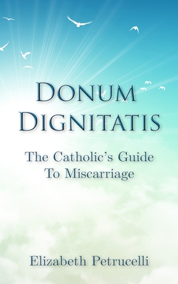 Donum Dignitatis: The Catholic's Guide to Miscarriage - Elizabeth Petrucelli
