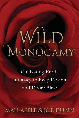 Wild Monogamy: Cultivating Erotic Intimacy to Keep Passion and Desire Alive - Mali Apple