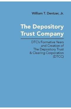 The Depository Trust Company: DTC's Formative Years and Creation of The Depository Trust & Clearing Corporation (DTCC) - William T. Dentzer 