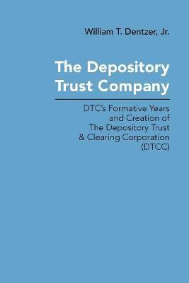 The Depository Trust Company: DTC's Formative Years and Creation of The Depository Trust & Clearing Corporation (DTCC) - William T. Dentzer
