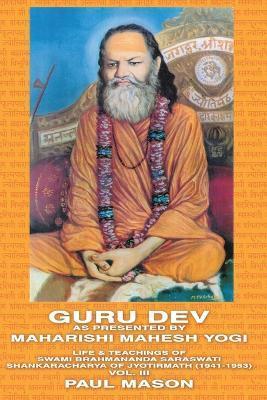 Guru Dev as Presented by Maharishi Mahesh Yogi: Life & Teachings of Swami Brahmananda Saraswati Shankaracharya of Jyotirmath (1941-1953) Vol. III - Paul Mason