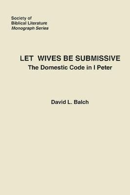 Let Wives Be Submissive: The Domestic Code in I Peter - David Balch