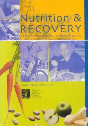 Nutrition & Recovery: A Professional Resource for Healthy Eating During Recovery from Substance Abuse - Trish Dekker