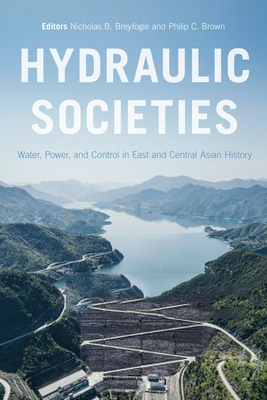 Hydraulic Societies: Water, Power, and Control in East and Central Asian History - Nicholas B. Breyfogle