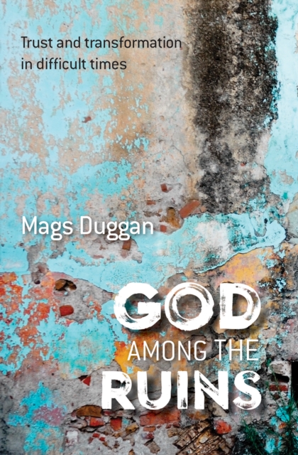 God Among the Ruins: Trust and transformation in difficult times - Mags Duggan