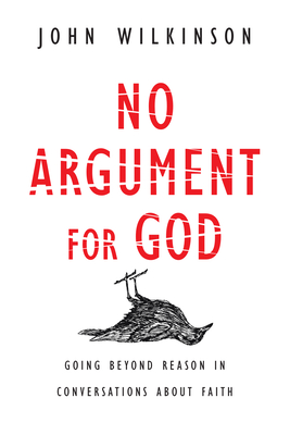 No Argument for God: Going Beyond Reason in Conversations About Faith - John Wilkinson