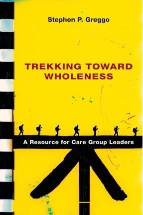 Trekking Toward Wholeness: A Resource for Care Group Leaders - Stephen P. Greggo