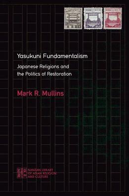 Yasukuni Fundamentalism: Japanese Religions and the Politics of Restoration - Mark R. Mullins