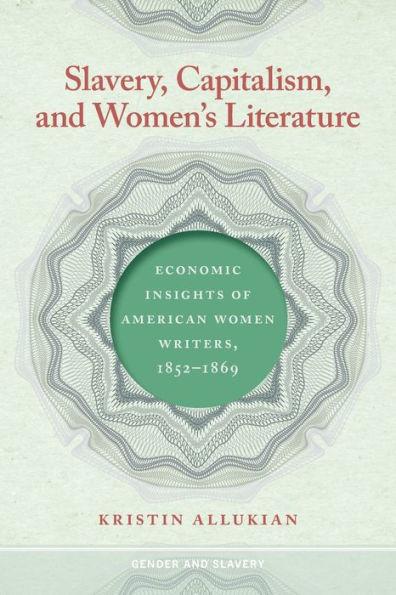 Slavery, Capitalism, and Women's Literature: Economic Insights of American Women Writers, 1852-1869 - Kristin Allukian