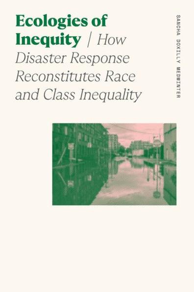 Ecologies of Inequity: How Disaster Response Reconstitutes Race and Class Inequality - Sancha Doxilly Medwinter