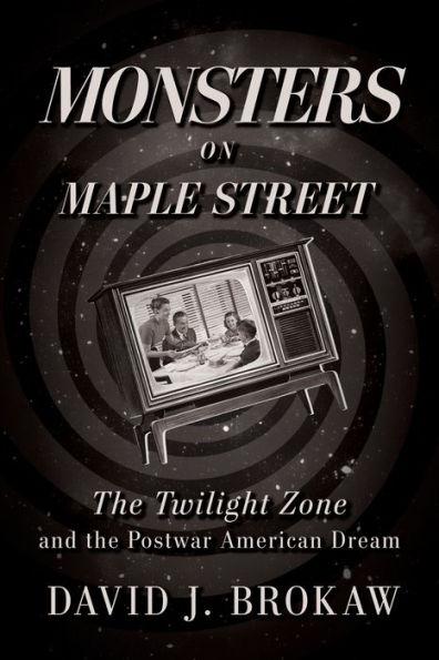 Monsters on Maple Street: The Twilight Zone and the Postwar American Dream - David J. Brokaw