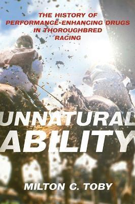 Unnatural Ability: The History of Performance-Enhancing Drugs in Thoroughbred Racing - Milton C. Toby