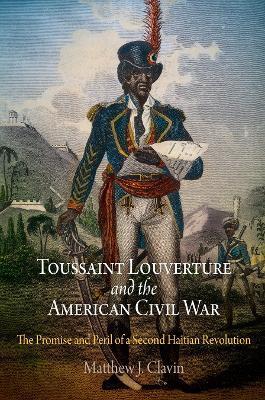 Toussaint Louverture and the American Civil War: The Promise and Peril of a Second Haitian Revolution - Matthew J. Clavin