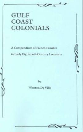 Gulf Coast Colonials. a Compendium of French Families in Early Eighteenth Century Louisiana - Winston De Ville
