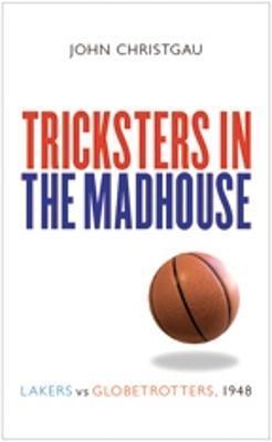 Tricksters in the Madhouse: Lakers vs. Globetrotters, 1948 - John Christgau