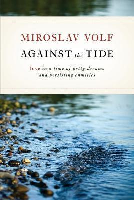 Against the Tide: Love in a Time of Petty Dreams and Persisting Enmities - Miroslav Volf