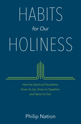 Habits for Our Holiness: How the Spiritual Disciplines Grow Us Up, Draw Us Together, and Send Us Out - Philip Nation