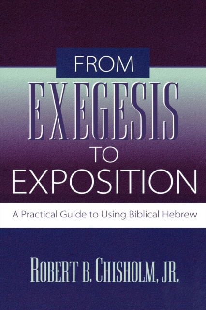 From Exegesis to Exposition: A Practical Guide to Using Biblical Hebrew - Robert B. Jr. Chisholm