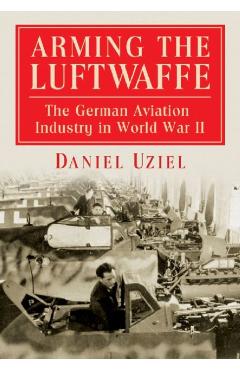 Coperta cărții 'Arming the Luftwaffe: The German Aviation Industry in World War II - Daniel Uziel'