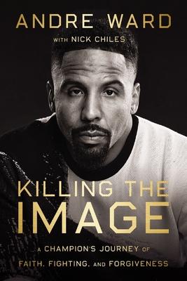 Killing the Image: A Champion's Journey of Faith, Fighting, and Forgiveness - Andre Ward