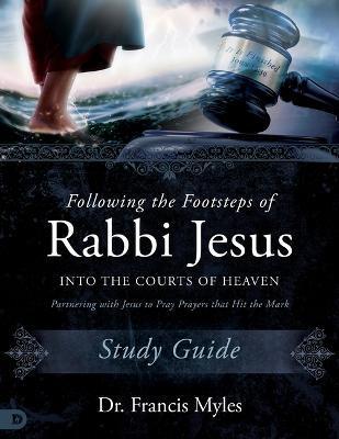 Following the Footsteps of Rabbi Jesus Into the Courts of Heaven Study Guide: Partnering with Jesus to Pray Prayers That Hit the Mark - Francis Myles