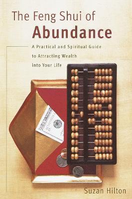 The Feng Shui of Abundance: A Practical and Spiritual Guide to Attracting Wealth Into Your Life - Suzan Hilton