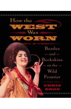 How the West Was Worn: Bustles And Buckskins On The Wild Frontier - Chris Enss