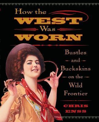 How the West Was Worn: Bustles And Buckskins On The Wild Frontier - Chris Enss