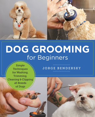 Dog Grooming for Beginners: Simple Techniques for Washing, Trimming, Cleaning & Clipping All Breeds of Dogs - Jorge Bendersky
