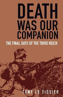Death Was Our Companion: The Final Days of the Third Reich - Tony Le Tissier