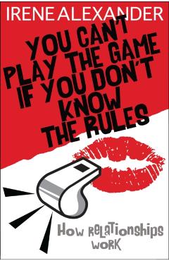 Coperta cărții 'You Can't Play the Game If You Don't Know the Rules: How Relationships Work - Irene Alexander'