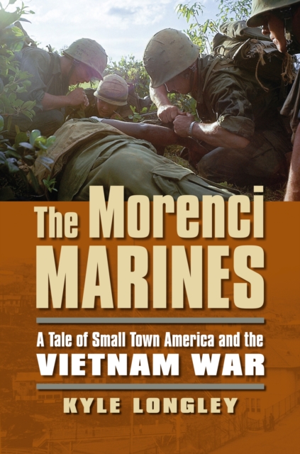 The Morenci Marines: A Tale of Small Town America and the Vietnam War - Kyle Longley