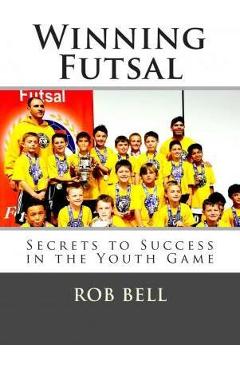 Coperta cărții 'Winning Futsal: Secrets to Success in the Youth Game - Rob Bell'