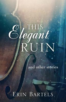 Coperta cărții 'This Elegant Ruin: and other stories - Erin Bartels'