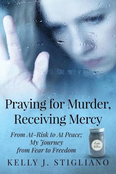Praying for Murder, Receiving Mercy: From At-Risk to At Peace; My Journey from Fear to Freedom - Kelly J. Stigliano