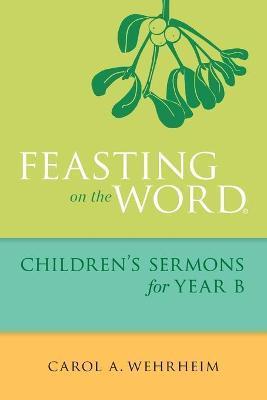 Feasting on the Word Children's Sermons for Year B - Carol A. Wehrheim