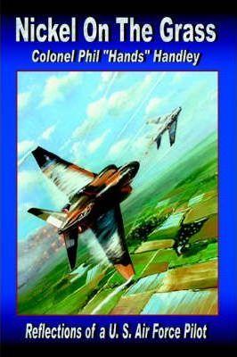 Nickel on the Grass: Reflections of A U.S. Air Force Pilot - Philip Hand Handley Colonel Usaf (ret)