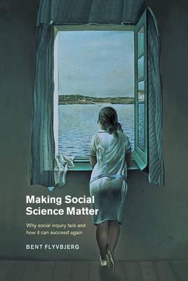 Making Social Science Matter: Why Social Inquiry Fails and How It Can Succeed Again - Bent Flyvbjerg