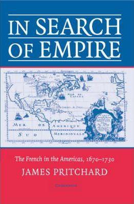 In Search of Empire: The French in the Americas, 1670 1730 - James Pritchard