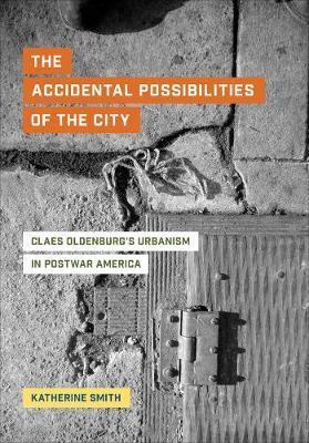 The Accidental Possibilities of the City: Claes Oldenburg's Urbanism in Postwar America - Katherine Smith