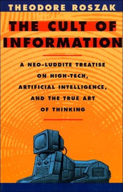 The Cult of Information: A Neo-Luddite Treatise on High-Tech, Artificial Intelligence, and the True Art of Thinking - Theodore Roszak